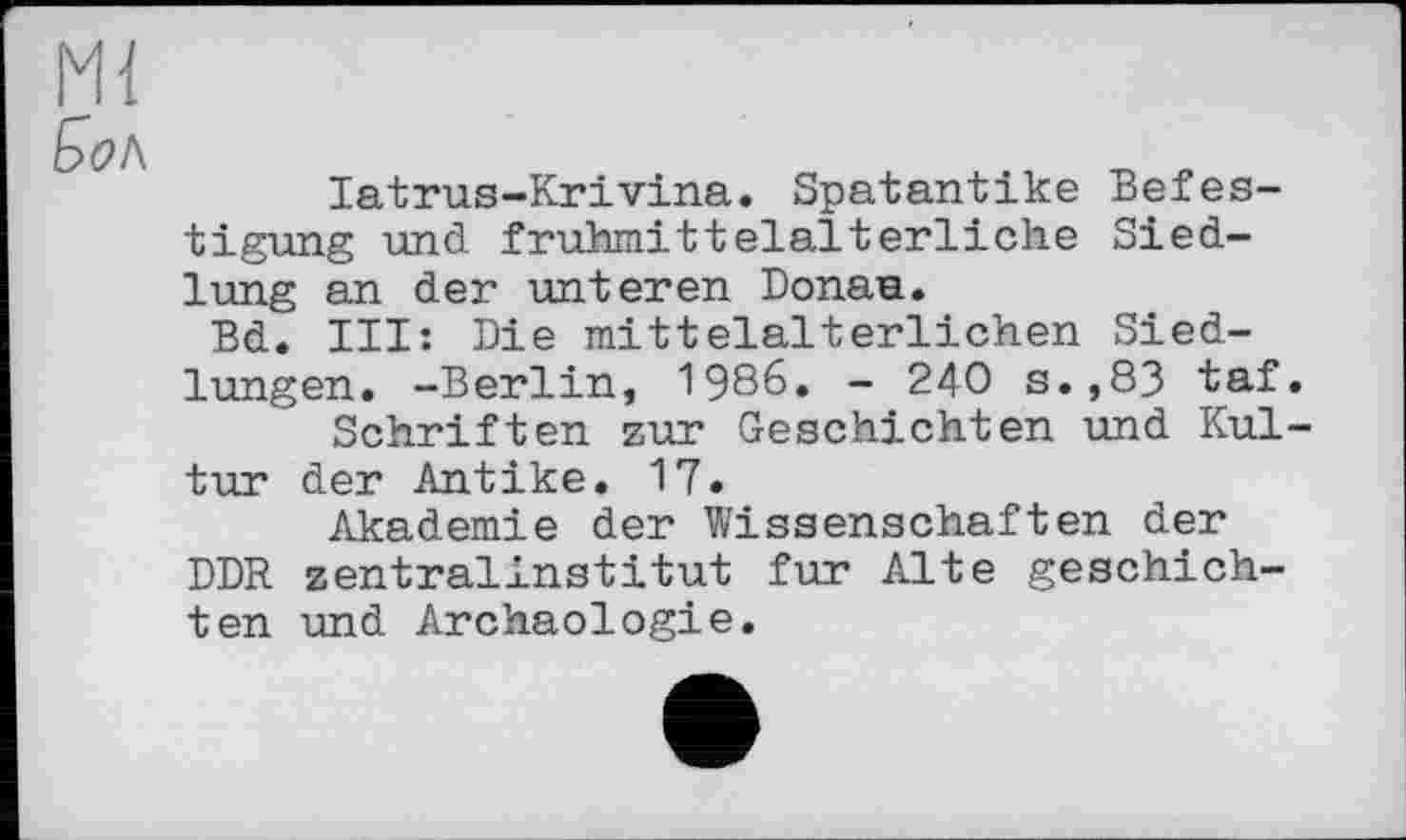 ﻿Mi
latrus-Krivina. Spatantike Befestigung und frühmittelalterliche Siedlung an der unteren Donau.
Bd. III: Die mittelalterlichen Siedlungen. -Berlin, 1986. - 240 s.,83 taf.
Schriften zur Geschichten und Kultur der Antike. 17.
Akademie der Wissenschaften der DDR zentrallnstitut fur Alte geschich-ten und Archäologie.